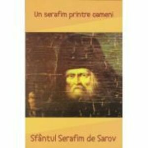 Sfantul Serafim de Sarov. Un serafim printre oameni imagine