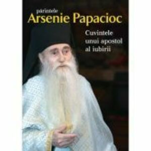 Parintele Arsenie Papacioc. Cuvintele unui apostol al iubirii imagine