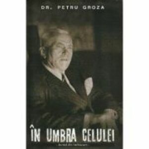In umbra celulei - Dr. Petru Groza imagine