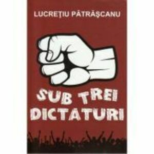 Sub trei dictaturi - Lucretiu Patrascanu imagine