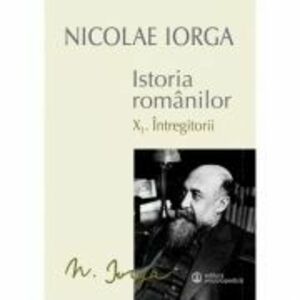 Istoria Romanilor: Volumul 10. 1, Intregitorii, 10. 2, Omagiul Succesorilor - Nicolae Iorga imagine