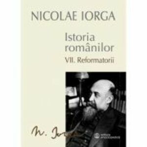 Istoria Romanilor Volumul 7. Reformatorii - Nicolae Iorga imagine