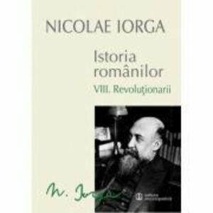 Istoria Romanilor Volumul 8. Revolutionarii - Nicolae Iorga imagine