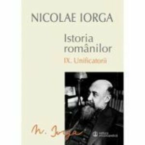 Istoria Romanilor Volumul 9 Unificatorii - Nicolae Iorga imagine
