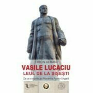 Vasile Lucaciu, Leul de la Sisesti. De ce s-a prabusit Monarhia Austro-Ungara - Tiron Albani imagine