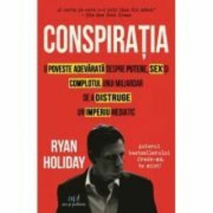 Conspiratia. O poveste adevarata despre putere, sex si complotul unui miliardar de a distruge un imperiu mediatic - Ryan Holiday imagine