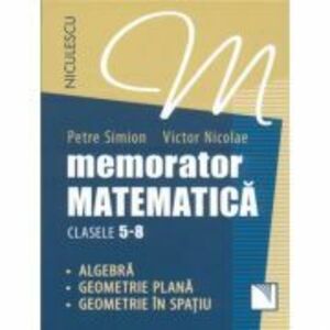 Memorator Matematica, clasele 5-8. Algebra, Geometrie plana, Geometrie in spatiu - Victor Nicolae, Petre Simion imagine