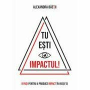 Tu esti impactul! 8 pasi pentru a produce impact in viata ta - Alexandra Baetii imagine