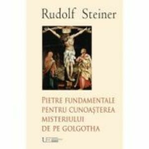 Pietre fundamentale pentru cunoaşterea misteriului de pe Golgotha - Rudolf Steiner imagine