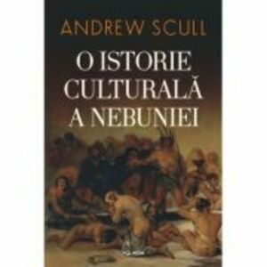 O istorie culturala a nebuniei (editia 2023) - Andrew Scull imagine