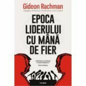 Epoca liderului cu mana de fier - Gideon Rachman imagine