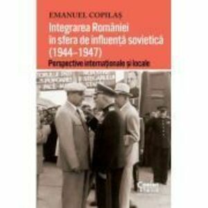 Integrarea Romaniei in sfera de influenta sovietica (1944–1947). Perspective internationale si locale - Emanuel Copilas imagine