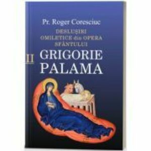 Deslusiri omiletice din opera Sfantului Grigorie Palama. Volumul 2 - Roger Coresciuc imagine