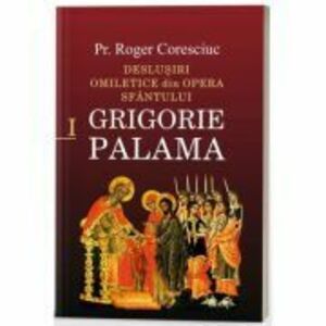 Deslusiri omiletice din opera Sfantului Grigorie Palama - Vol. 1 - Pr. dr. Roger Coresciuc imagine