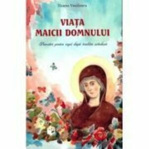 Viata Maicii Domnului. Povestiri pentru copii dupa traditia ortodoxa - Ileana Vasilescu imagine