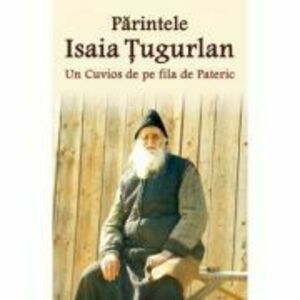 Parintele Isaia Tugurlan - Un Cuvios de pe fila de Pateric - Pr. Constantin Catana imagine