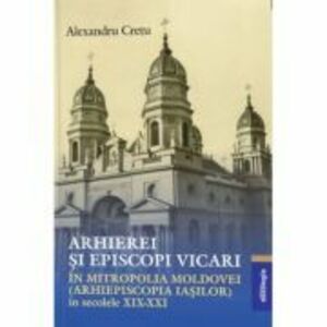 Arhierei si episcopi vicari in Mitropolia Moldovei (Arhiepiscopia Iasilor) in secolele 19-21- Alexandru Cretu imagine