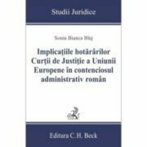 Implicatiile hotararilor Curtii de Justitie a Uniunii Europene in contenciosul administrativ roman - Sonia Bianca Blaj imagine