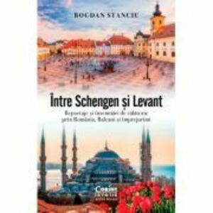 Intre Schengen si Levant. Reportaje si insemnari de calatorie in Romania, Balcani si imprejurimi - Bogdan Stanciu imagine