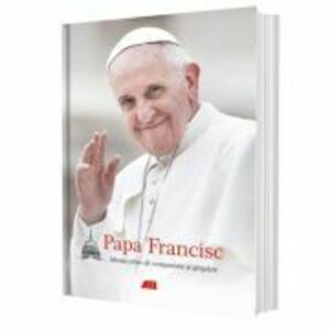 Papa Francisc. Mesaje pline de compasiune si gingasie (editie cartonata) imagine