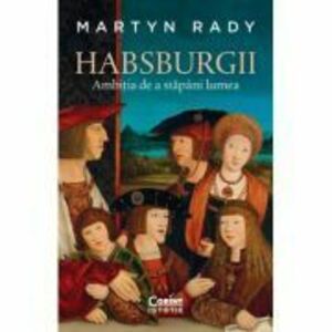 Habsburgii. Ambitia de a stapani lumea - Martyn Rady imagine