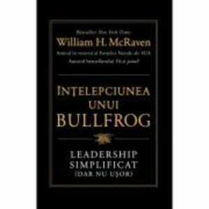 Intelepciunea unui Bullfrog. Leadership simplificat (dar nu usor) - William H. McRaven imagine