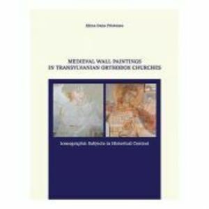 MEDIEVAL WALL PAINTINGS IN TRANSYLVANIAN ORTHODOX CHURCHES. ICONOGRAPHIC SUBJECTS IN HISTORICAL CONTEXT - Elena Dana Prioteasa imagine