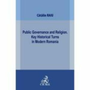 Public Governance and Religion. Key Historical Turns in Modern Romania - Catalin Raiu imagine