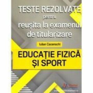 Teste rezolvate pentru reusita la examenul de titularizare. Educatie Fizica si Sport - Iulian Cacenschi imagine