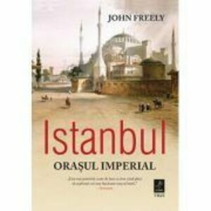 Istanbul, orasul imperial - John Freely. Traducere de Ondine-Cristina Dascalita imagine