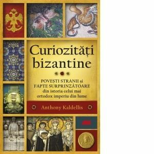Curiozitati bizantine. Povesti stranii si fapte surprinzatoare din istoria celui mai ortodox imperiu din lume imagine
