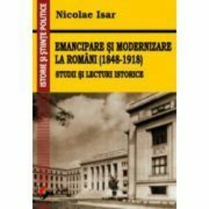 Emancipare si modernizare la romani (1848-1918). Studii si lecturi istorice - Nicolae Isar imagine