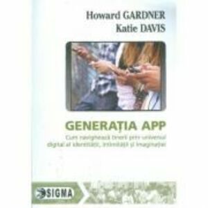 Generatia APP. Cum navigheaza tinerii prin universul digital al identitatii, intimitatii si imaginatiei - Howard Gardner imagine