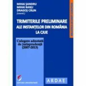 Trimiterile preliminare ale instantelor din Romania la CJUE. Culegere adnotata de jurisprudenta (2007-2013). Volumul 1 - Mihai Sandru imagine