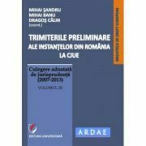 Trimiterile preliminare ale instantelor din Romania la CJUE. Culegere adnotata de jurisprudenta (2007-2013). Volumul 3 - Mihai Sandru imagine