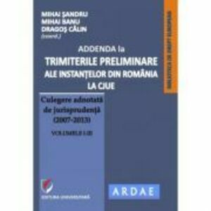 Addenda la ”Trimiterile preliminare ale instantelor din Romania la CJUE. Culegere adnotata de jurisprudenta (2007-2013)” Volumele 1-3 - Mihai Sandru imagine