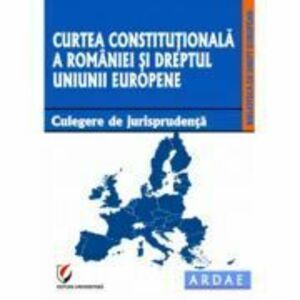 Curtea Constitutionala a Romaniei si dreptul Uniunii Europene. Culegere de jurisprudenta imagine