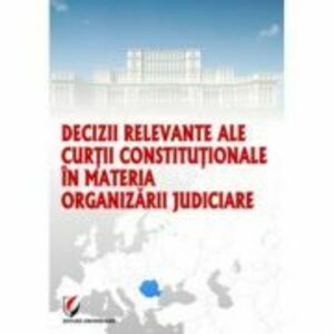 Decizii relevante ale Curtii Constitutionale in materia organizarii judiciare - Dragos Calin imagine