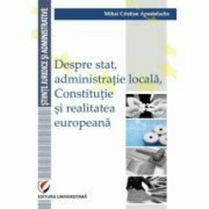 Despre stat, administratie locala, Constitutie si realitatea europeana - Mihai Cristian Apostolache imagine