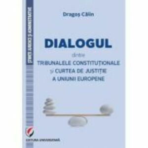 Dialogul dintre Tribunalele Constitutionale si Curtea de Justitie a Uniunii Europene - Dragos Calin imagine