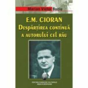 E. M. Cioran. Despartirea continua a autorului cel rau - Marian Victor Buciu imagine
