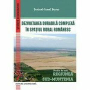 Dezvoltarea durabila complexa in spatiul rural romanesc. Studiu de caz: Regiunea Sud-Muntenia - Sorinel-Ionel Bucur imagine