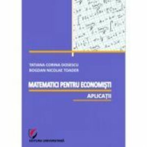 Matematici pentru economisti. Aplicatii - Bogdan Nicolae Toader, Tatiana Corina Dosescu imagine