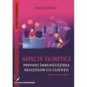 Aspecte teoretice privind imbunatatirea relatiilor cu clientii, editia a 2-a revizuita si adaugita - Emilia Pascu imagine