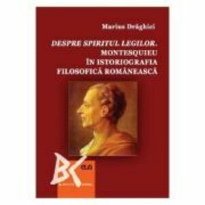 Despre spiritul legilor. Montesquieu in istoriografia filosofica romaneasca - Marius Draghici imagine