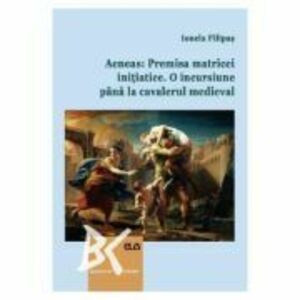 Aeneas: Premisa matricei initiatice. O incursiune pana la cavalerul medieval - Ionela Filipas imagine