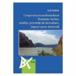 Cooperarea transfrontaliera Romania-Serbia: Traditii, prioritati de dezvoltare, impact socio-teritorial - Ilie Radoi imagine