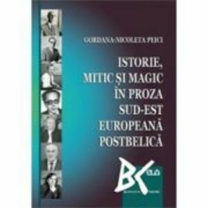 Istorie, mitic si magic in proza sud-est europeana postbelica - Gordana-Nicoleta Peici imagine
