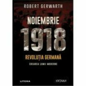 Noiembrie 1918. Revolutia germana, crearea lumii moderne - Robert Gerwarth imagine