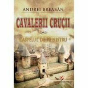 Castelul de pe Nistru. Cavalerii Crucii, volumul 4 - Andrei Breaban imagine